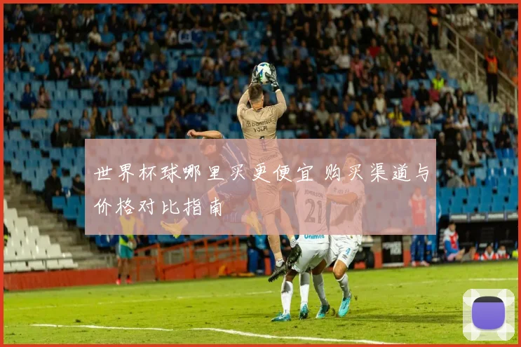世界杯球哪里买更便宜 购买渠道与价格对比指南