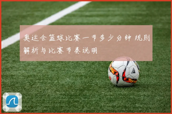 奥运会篮球比赛一节多少分钟 规则解析与比赛节奏说明