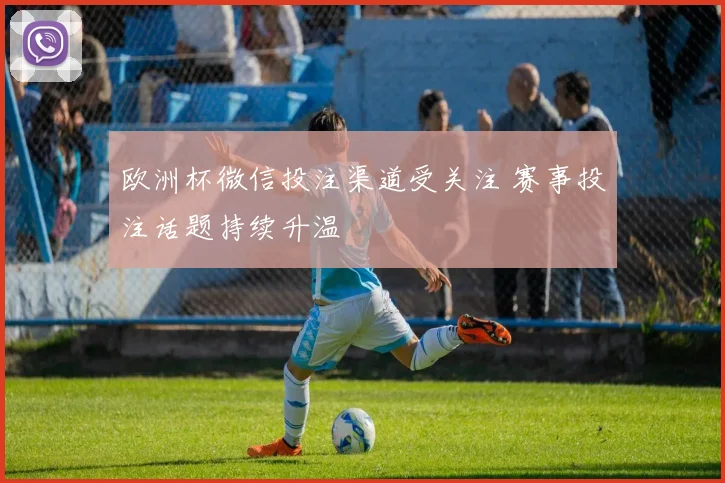 欧洲杯微信投注渠道受关注 赛事投注话题持续升温