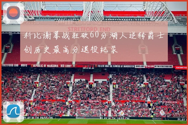 科比谢幕战狂砍60分湖人逆转爵士创历史最高分退役纪录