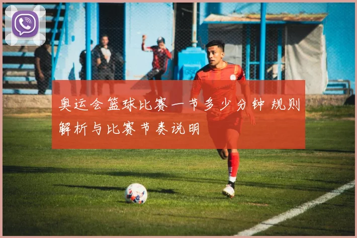 奥运会篮球比赛一节多少分钟 规则解析与比赛节奏说明