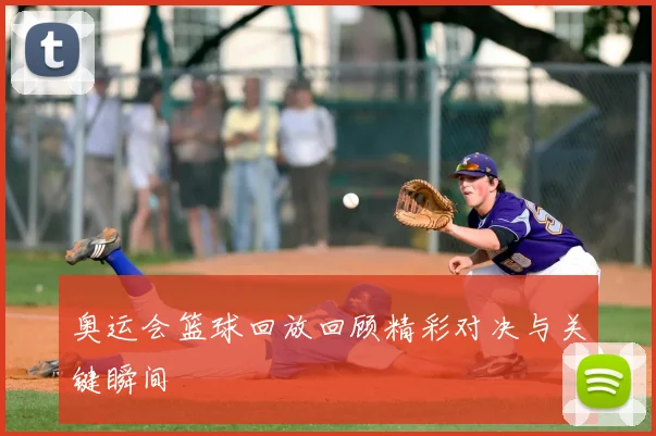 奥运会篮球回放回顾精彩对决与关键瞬间