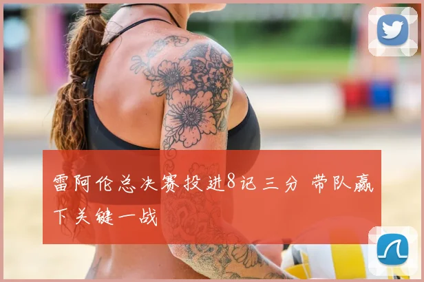 雷阿伦总决赛投进8记三分 带队赢下关键一战