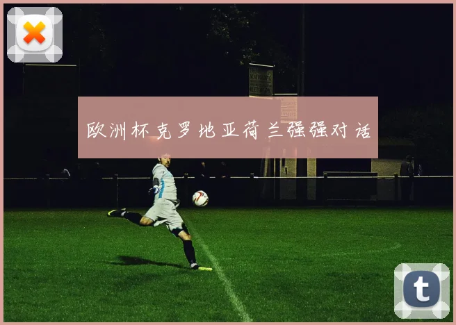 欧洲杯克罗地亚荷兰强强对话