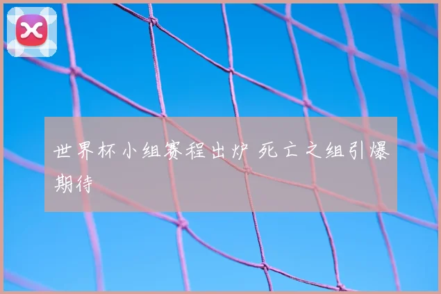 世界杯小组赛程出炉 死亡之组引爆期待
