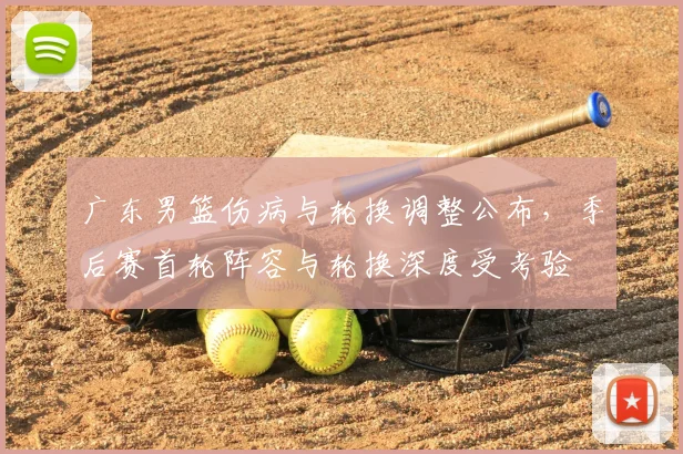 广东男篮伤病与轮换调整公布，季后赛首轮阵容与轮换深度受考验