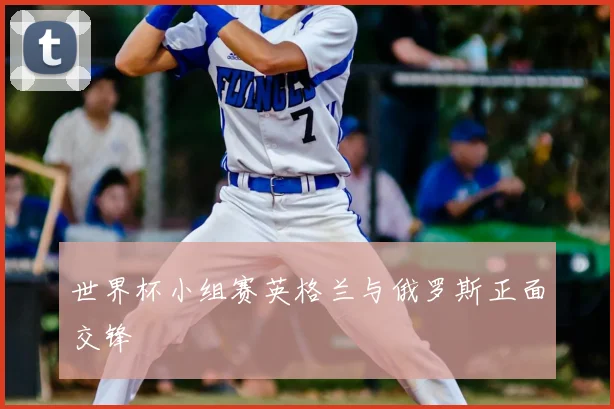世界杯小组赛英格兰与俄罗斯正面交锋