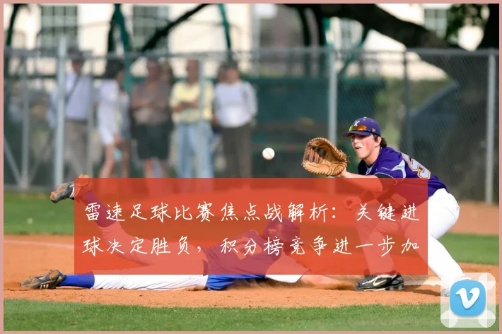 雷速足球比赛焦点战解析：关键进球决定胜负，积分榜竞争进一步加剧