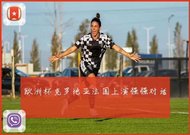 欧洲杯克罗地亚法国上演强强对话