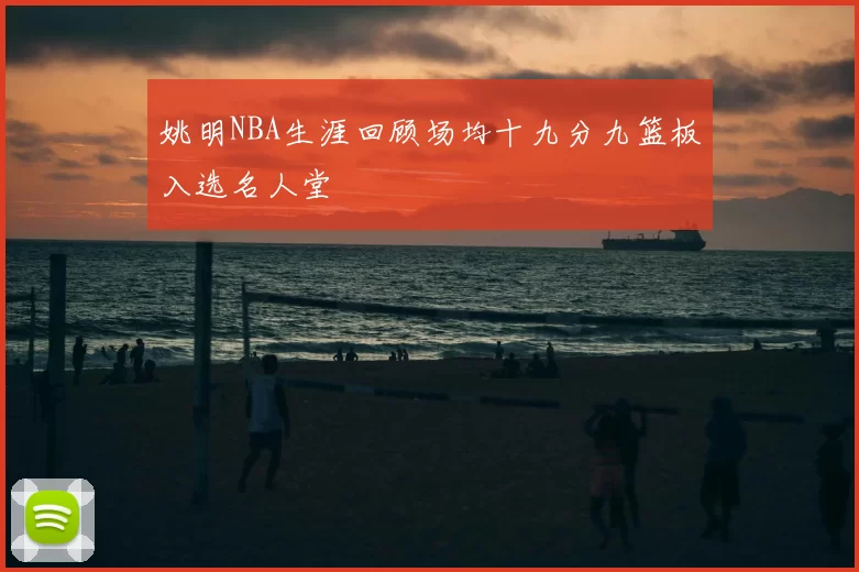 姚明NBA生涯回顾场均十九分九篮板入选名人堂