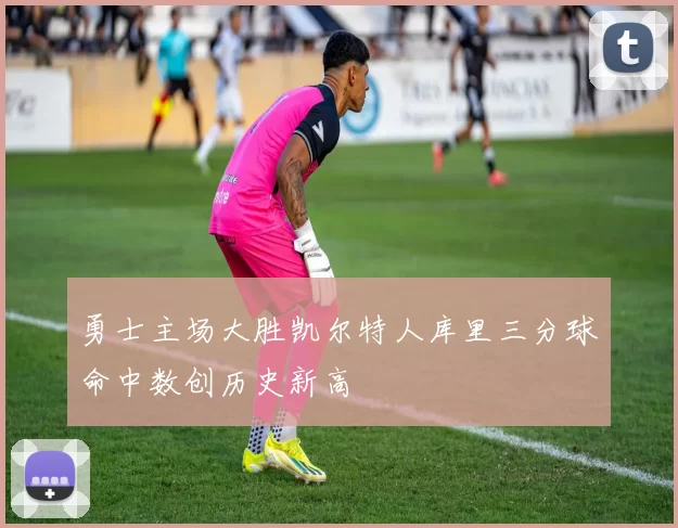 勇士主场大胜凯尔特人库里三分球命中数创历史新高