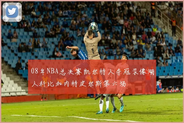 08年NBA总决赛凯尔特人夺冠录像湖人科比加内特皮尔斯第六场