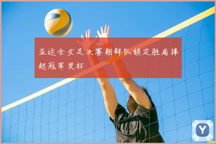 亚运会女足决赛朝鲜队锁定胜局捧起冠军奖杯