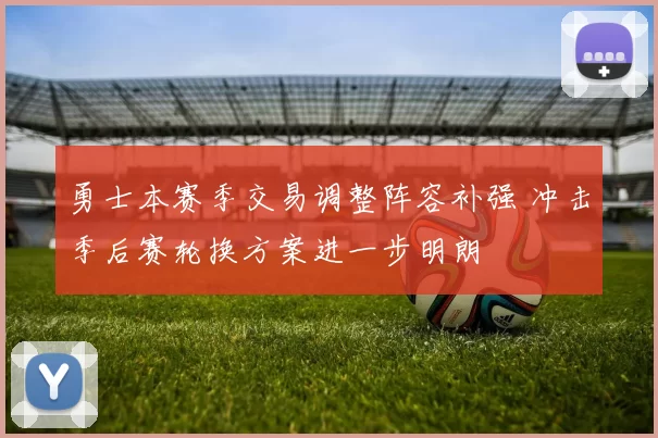 勇士本赛季交易调整阵容补强 冲击季后赛轮换方案进一步明朗