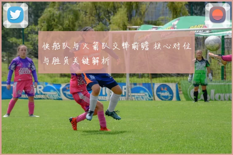 快船队与火箭队交锋前瞻 核心对位与胜负关键解析