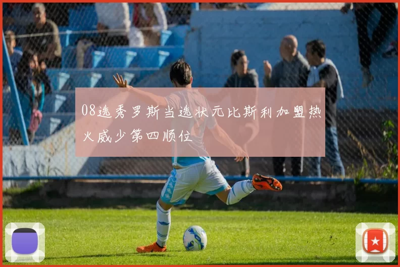 08选秀罗斯当选状元比斯利加盟热火威少第四顺位