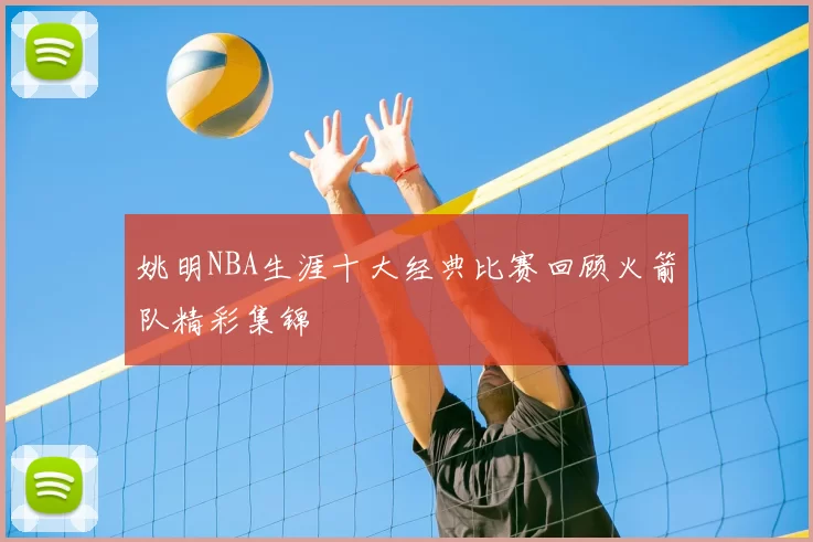 姚明NBA生涯十大经典比赛回顾火箭队精彩集锦