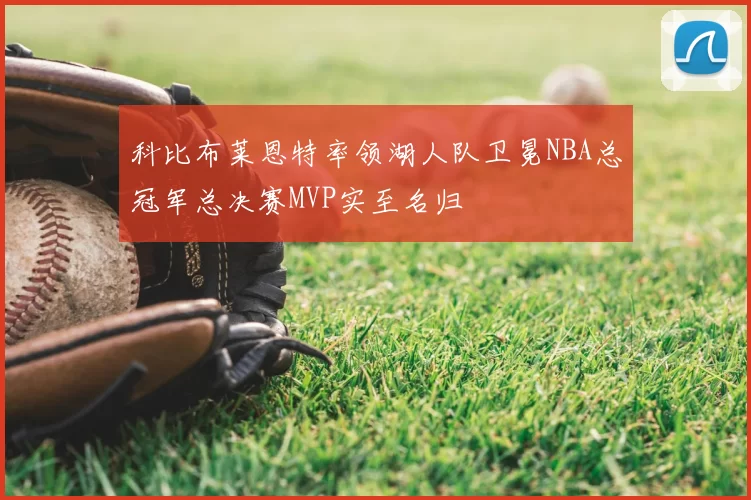 科比布莱恩特率领湖人队卫冕NBA总冠军总决赛MVP实至名归