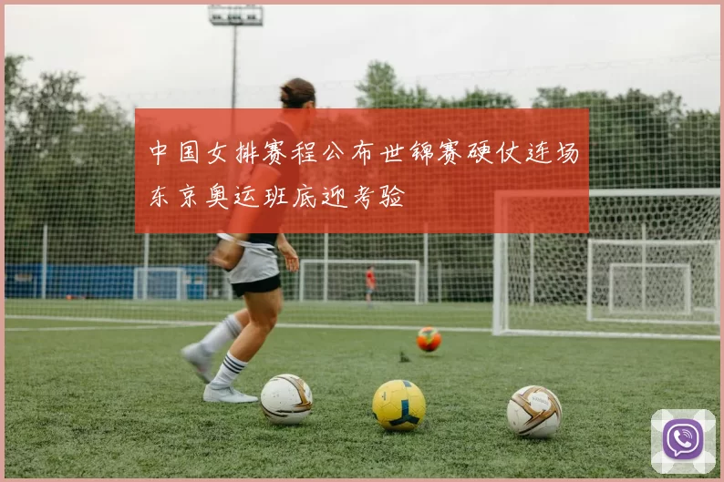 中国女排赛程公布世锦赛硬仗连场东京奥运班底迎考验