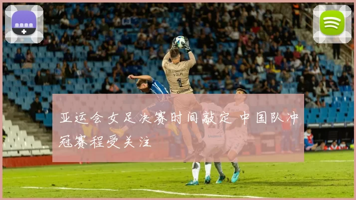 亚运会女足决赛时间敲定 中国队冲冠赛程受关注