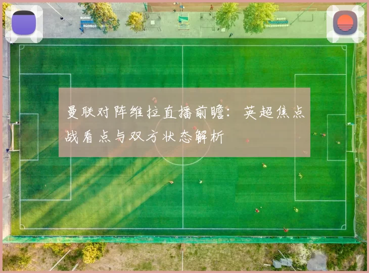 曼联对阵维拉直播前瞻：英超焦点战看点与双方状态解析