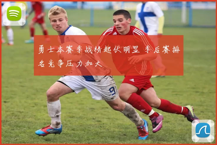 勇士本赛季战绩起伏明显 季后赛排名竞争压力加大