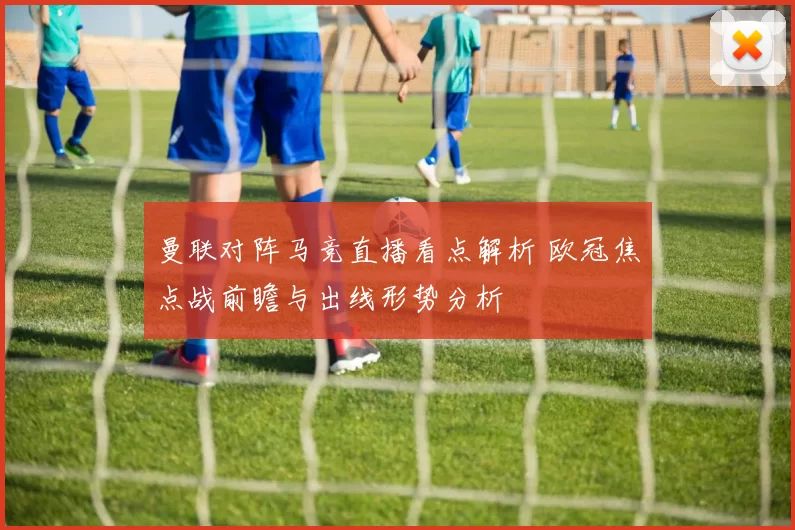 曼联对阵马竞直播看点解析 欧冠焦点战前瞻与出线形势分析