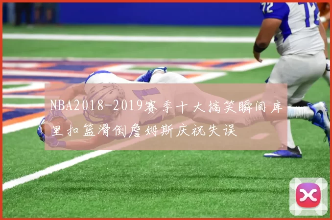 NBA2018-2019赛季十大搞笑瞬间库里扣篮滑倒詹姆斯庆祝失误