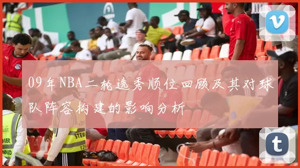 09年NBA二轮选秀顺位回顾及其对球队阵容构建的影响分析