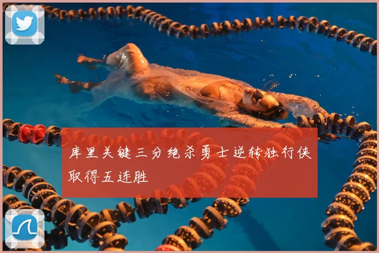 库里关键三分绝杀勇士逆转独行侠取得五连胜
