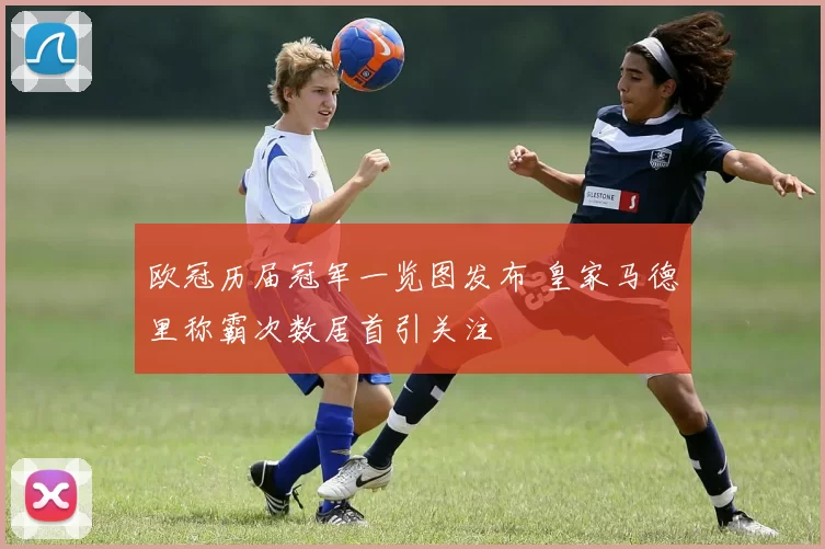 欧冠历届冠军一览图发布 皇家马德里称霸次数居首引关注