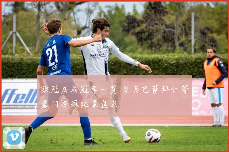 欧冠历届冠军一览 皇马巴萨拜仁等豪门夺冠纪录盘点